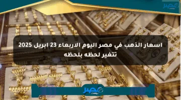 أسعار الذهب في مصر اليوم الأربعاء 23 إبريل 2025 تتغير لحظة بلحظة